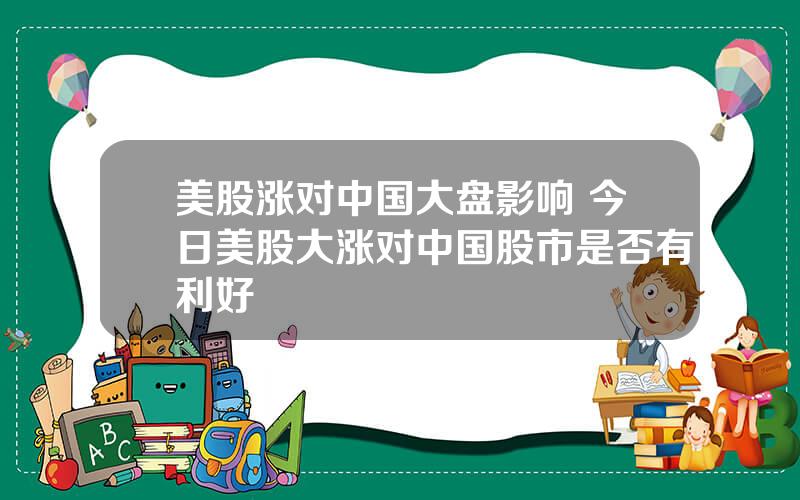 美股涨对中国大盘影响 今日美股大涨对中国股市是否有利好